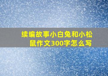 续编故事小白兔和小松鼠作文300字怎么写