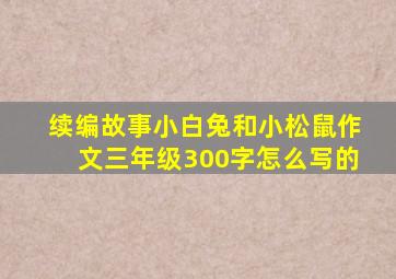 续编故事小白兔和小松鼠作文三年级300字怎么写的