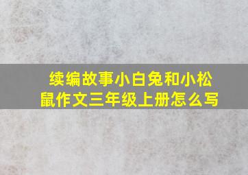 续编故事小白兔和小松鼠作文三年级上册怎么写