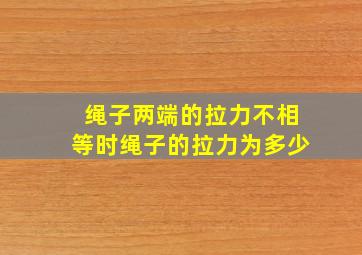 绳子两端的拉力不相等时绳子的拉力为多少