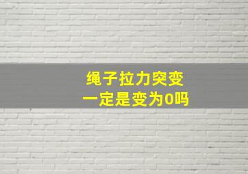 绳子拉力突变一定是变为0吗