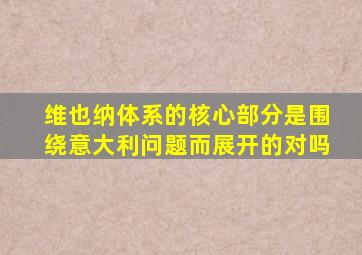 维也纳体系的核心部分是围绕意大利问题而展开的对吗