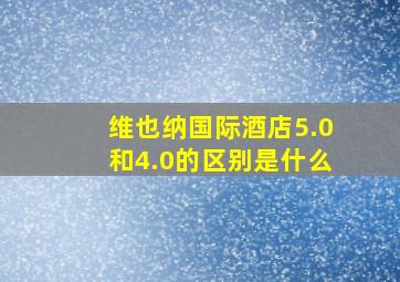 维也纳国际酒店5.0和4.0的区别是什么