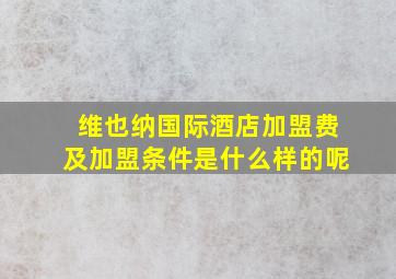 维也纳国际酒店加盟费及加盟条件是什么样的呢