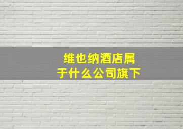 维也纳酒店属于什么公司旗下