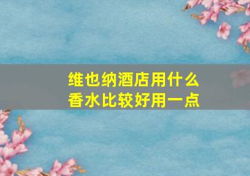 维也纳酒店用什么香水比较好用一点