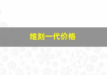 维刻一代价格