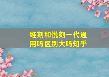 维刻和悦刻一代通用吗区别大吗知乎