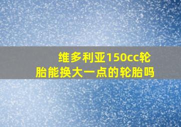 维多利亚150cc轮胎能换大一点的轮胎吗