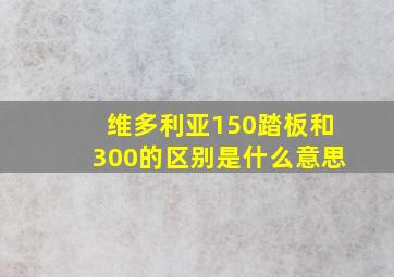 维多利亚150踏板和300的区别是什么意思