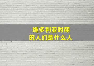 维多利亚时期的人们是什么人