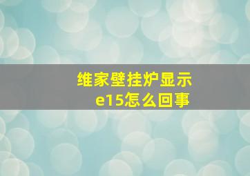 维家壁挂炉显示e15怎么回事