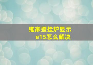 维家壁挂炉显示e15怎么解决