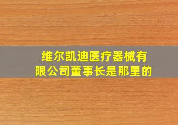 维尔凯迪医疗器械有限公司董事长是那里的