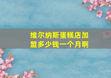 维尔纳斯蛋糕店加盟多少钱一个月啊