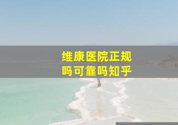 维康医院正规吗可靠吗知乎