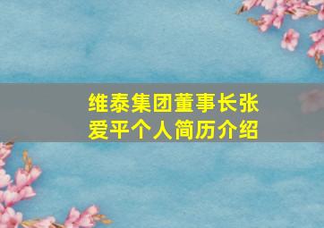 维泰集团董事长张爱平个人简历介绍