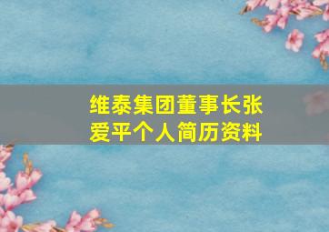 维泰集团董事长张爱平个人简历资料