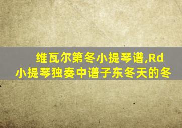 维瓦尔第冬小提琴谱,Rd小提琴独奏中谱子东冬天的冬