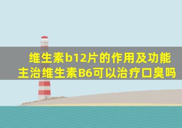 维生素b12片的作用及功能主治维生素B6可以治疗口臭吗