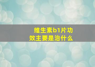 维生素b1片功效主要是治什么