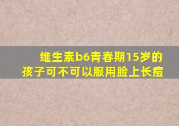 维生素b6青春期15岁的孩子可不可以服用脸上长痘