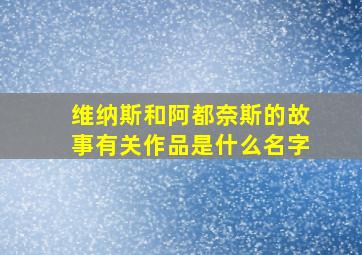 维纳斯和阿都奈斯的故事有关作品是什么名字