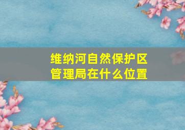 维纳河自然保护区管理局在什么位置