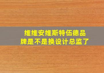 维维安维斯特伍德品牌是不是换设计总监了