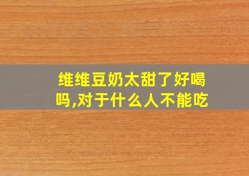 维维豆奶太甜了好喝吗,对于什么人不能吃