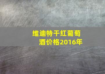 维迪特干红葡萄酒价格2016年