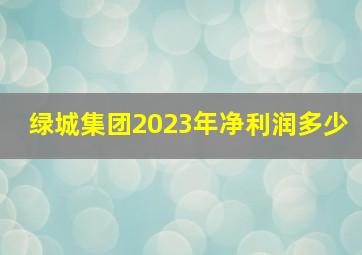 绿城集团2023年净利润多少