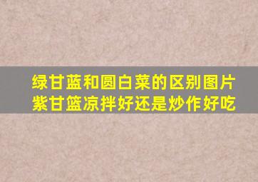 绿甘蓝和圆白菜的区别图片紫甘篮凉拌好还是炒作好吃