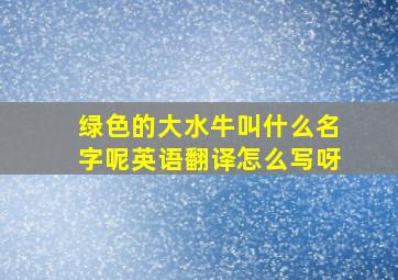 绿色的大水牛叫什么名字呢英语翻译怎么写呀