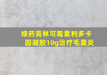 绿药膏林可霉素利多卡因凝胶10g治疗毛囊炎