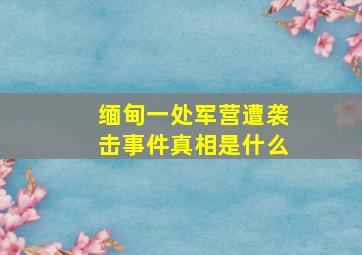 缅甸一处军营遭袭击事件真相是什么