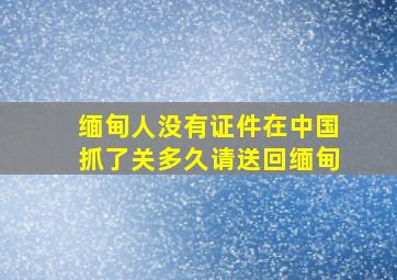 缅甸人没有证件在中国抓了关多久请送回缅甸