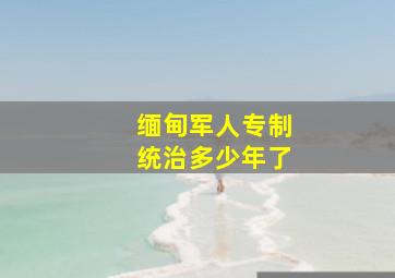 缅甸军人专制统治多少年了