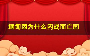 缅甸因为什么内战而亡国