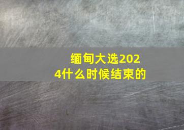 缅甸大选2024什么时候结束的