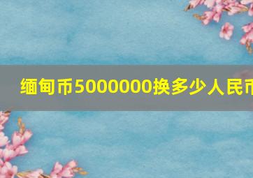 缅甸币5000000换多少人民币