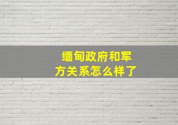 缅甸政府和军方关系怎么样了