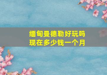 缅甸曼德勒好玩吗现在多少钱一个月