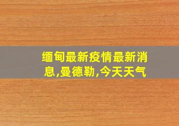 缅甸最新疫情最新消息,曼德勒,今天天气