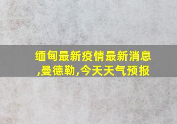 缅甸最新疫情最新消息,曼德勒,今天天气预报