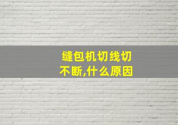 缝包机切线切不断,什么原因