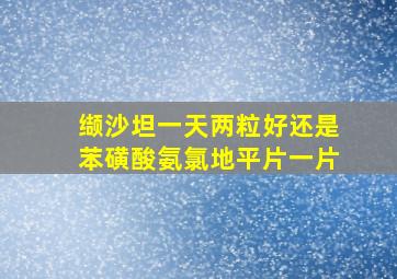 缬沙坦一天两粒好还是苯磺酸氨氯地平片一片