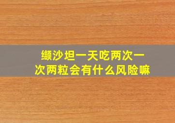 缬沙坦一天吃两次一次两粒会有什么风险嘛