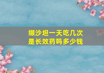 缬沙坦一天吃几次是长效药吗多少钱