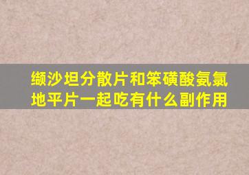 缬沙坦分散片和笨磺酸氨氯地平片一起吃有什么副作用